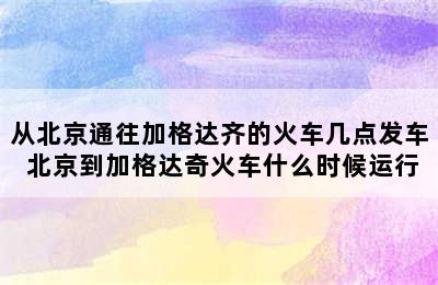 从北京通往加格达齐的火车几点发车 北京到加格达奇火车什么时候运行